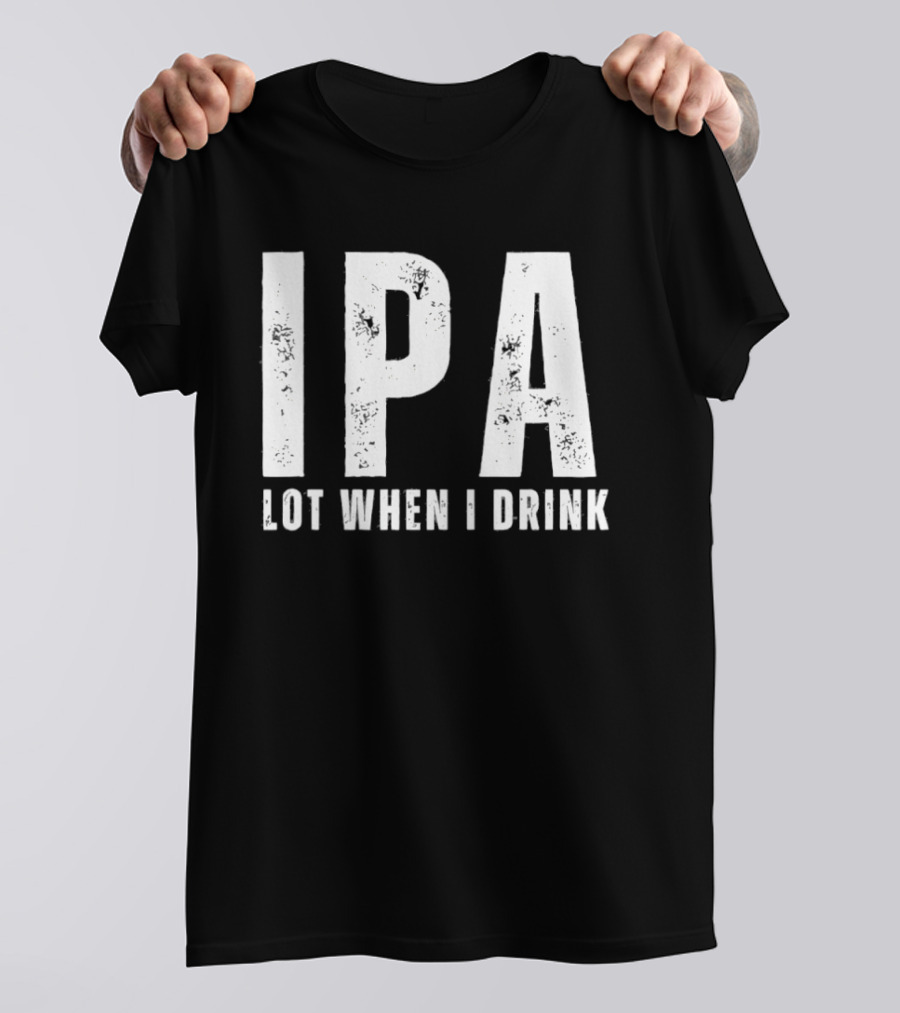 IPA Lot When I Drink Funny Beer Lover Phrase T-Shirt