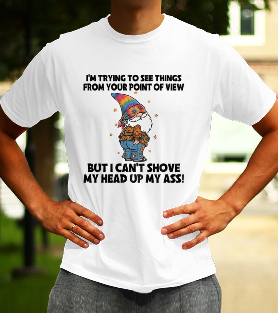 I'm Trying To See Things From Your Point Of View Gnome Can't Shove My Head Up My Ass Rainbow Hat T-Shirt