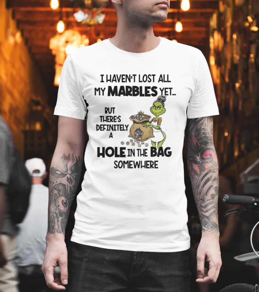 Grinch I Haven’t Lost All My Marbles Yet But There’s Definitely A Hole In The Bag Somewhere T-Shirt