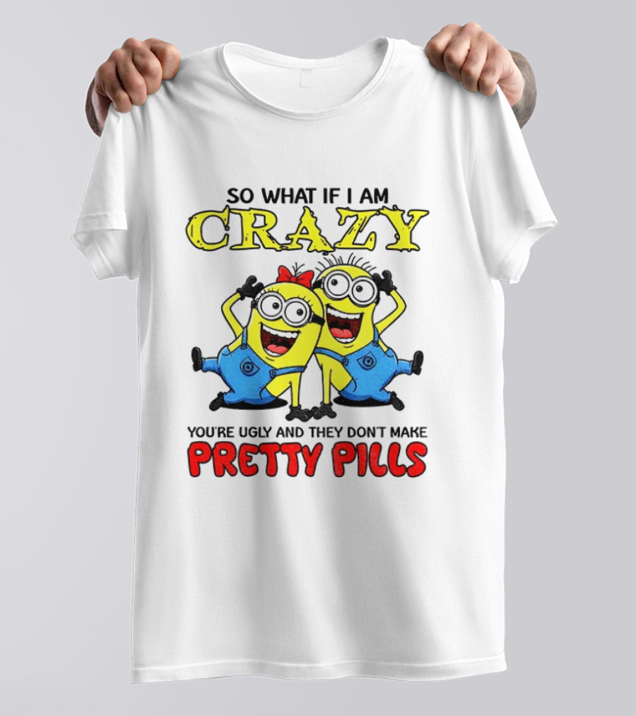 Minion Crazy You're Ugly No Pretty Pills Fun T-Shirt