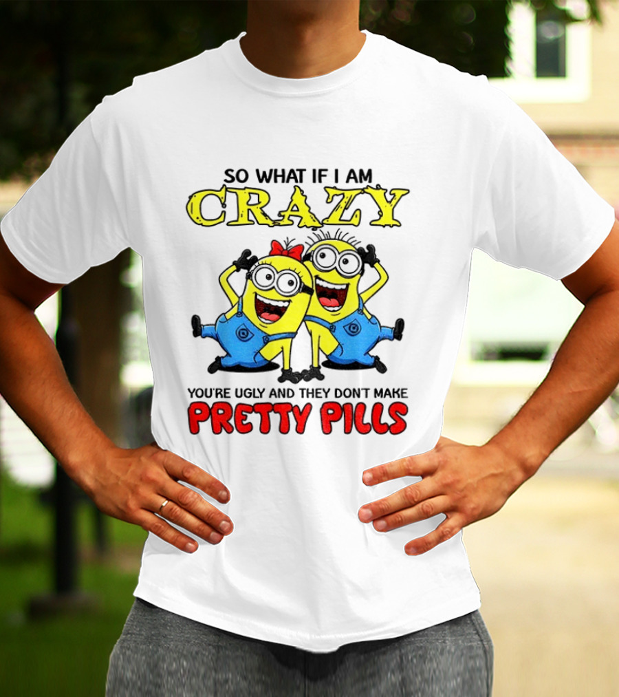 Minion Crazy You're Ugly No Pretty Pills Fun T-Shirt