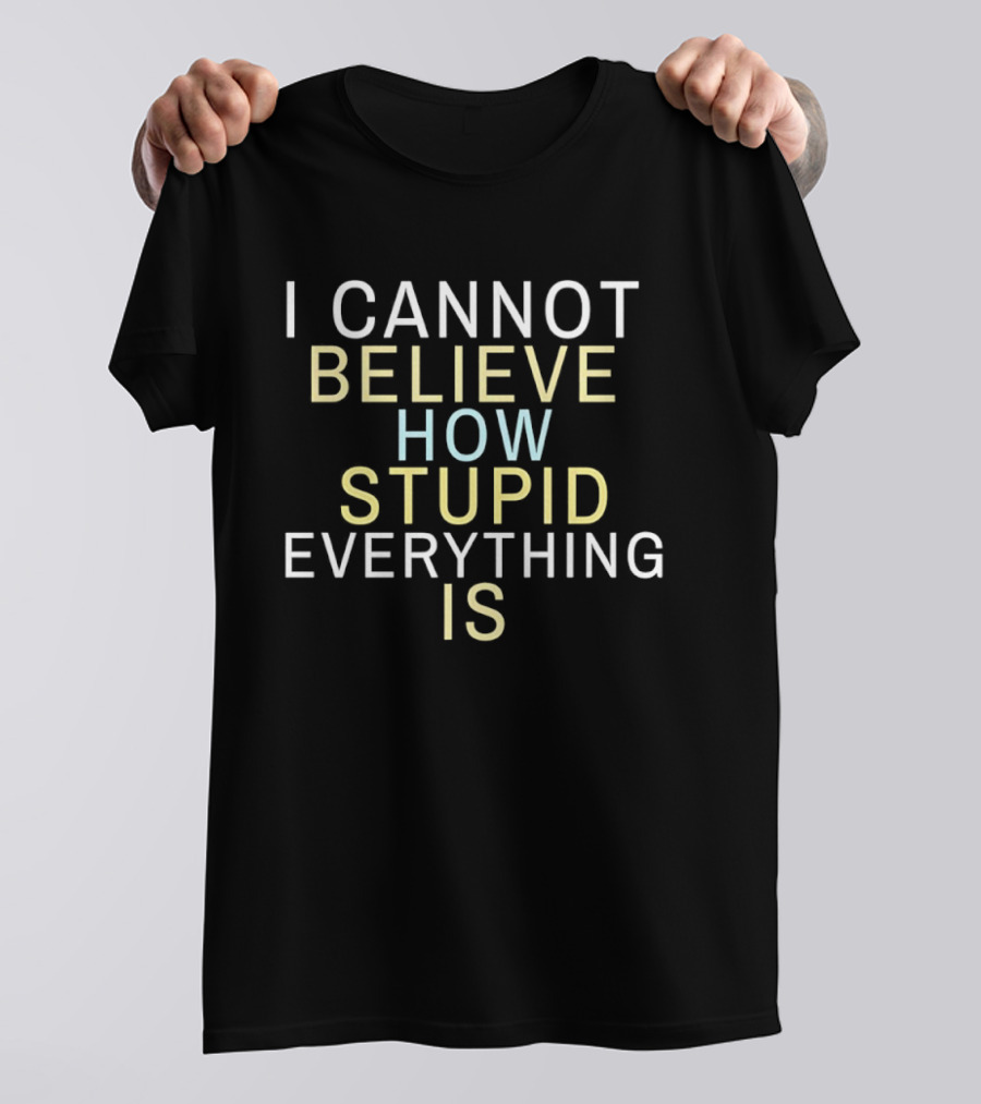 I Cannot Believe How Stupid Everything Is T-Shirt
