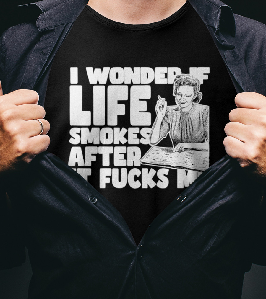 I Wonder If Life Smokes After It Fcks Me Iconic Humor T-Shirt