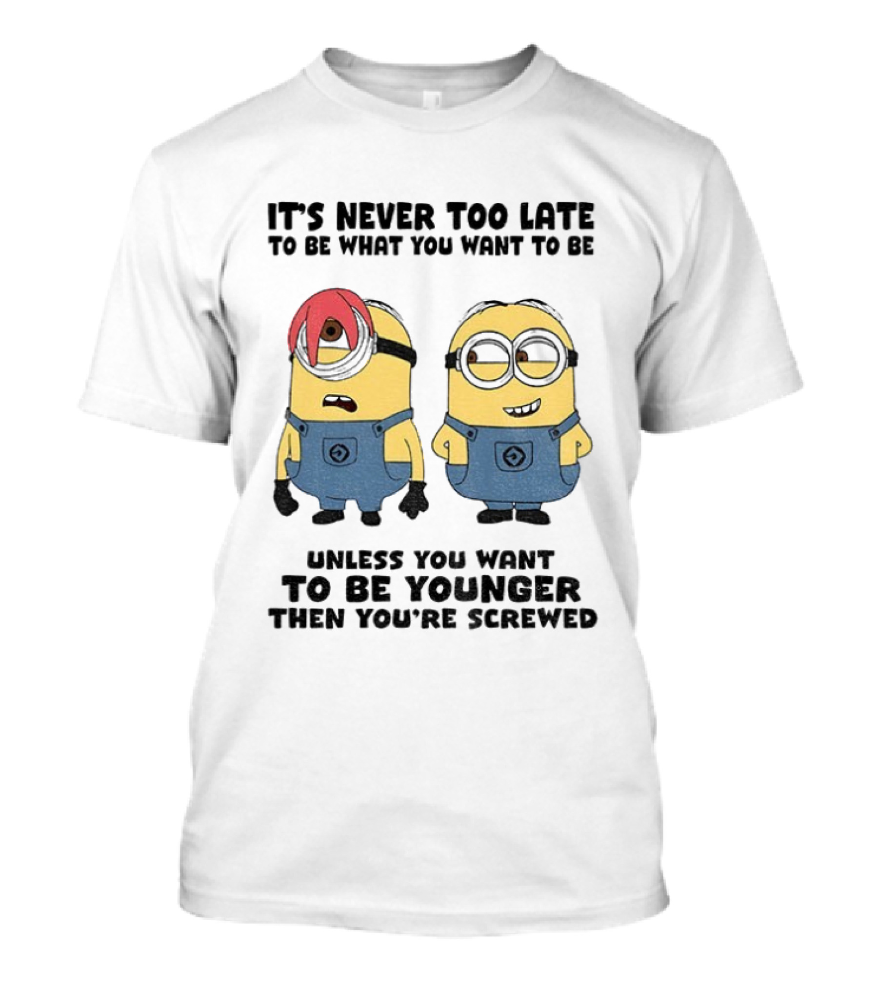 Minion It's Never Too Late To Be What You Want Unless You Want To Be Younger Then You're Screwed T-Shirt