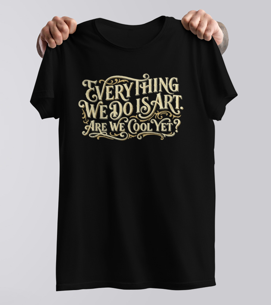 Everything We Do Is Art Are We Cool Yet T-Shirt