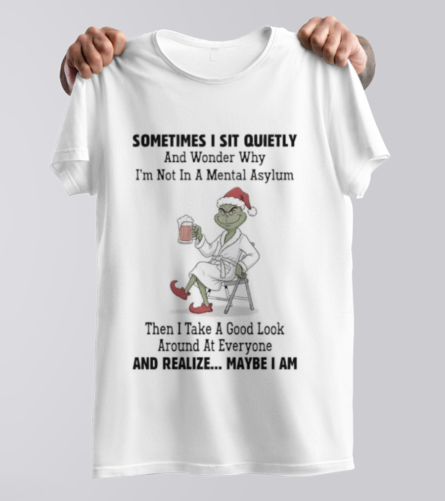 Grinch Sometimes I Sit Quietly Wonder Why I'm Not In A Mental Asylum Then I Take A Good Look At Everyone And Realize Maybe I Am T-Shirt