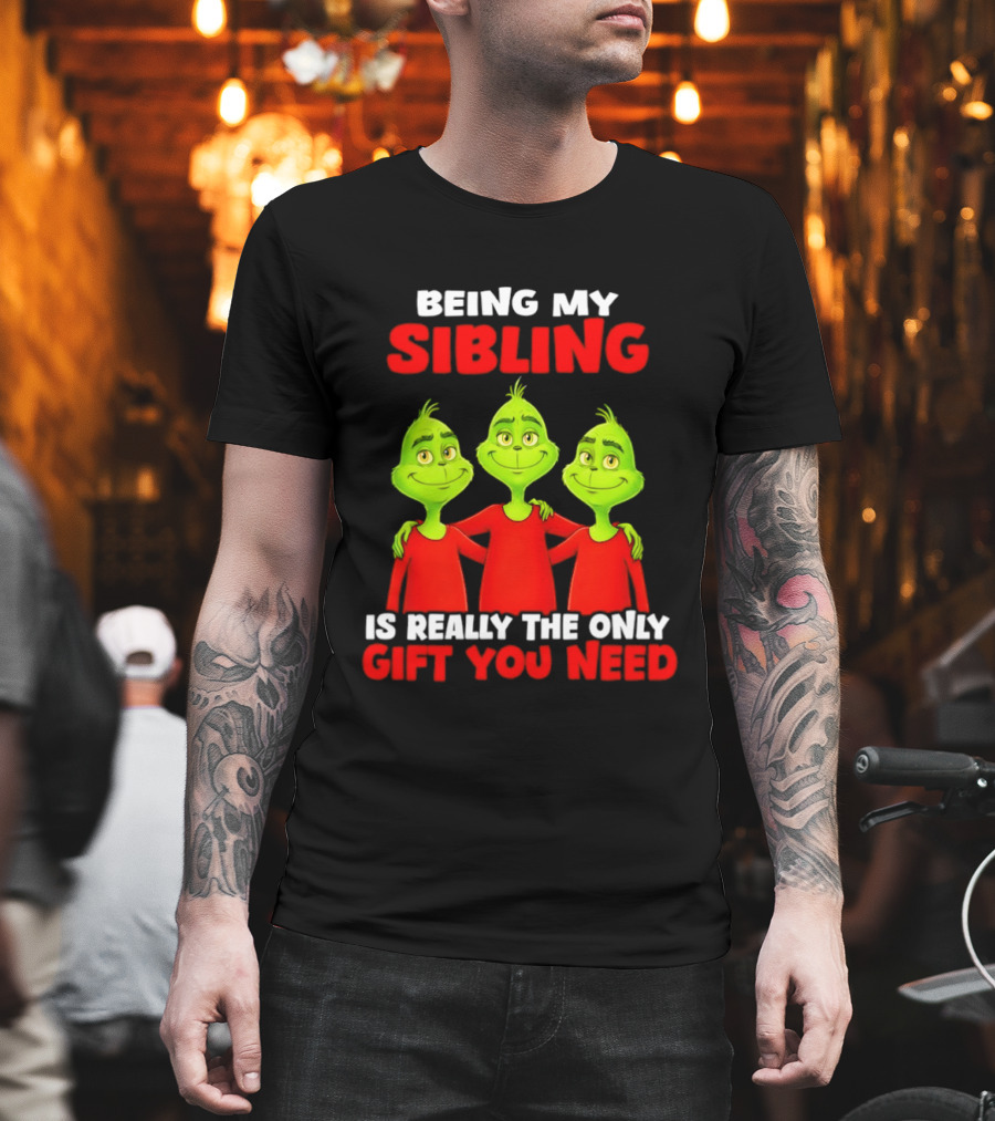 Being My Sibling Grinch Is Really The Only Gift You Need T-Shirt