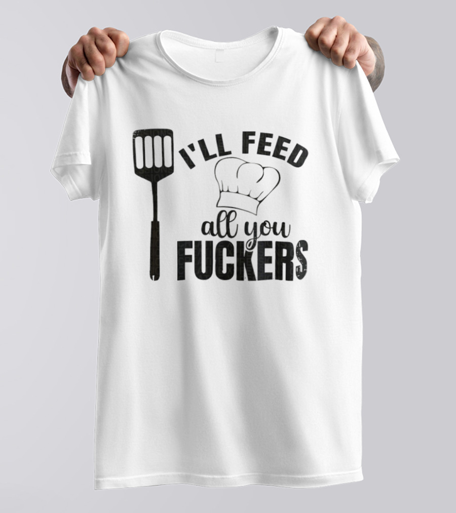 Chef Hat Spatula I'll Feed All You Fuckers T-Shirt
