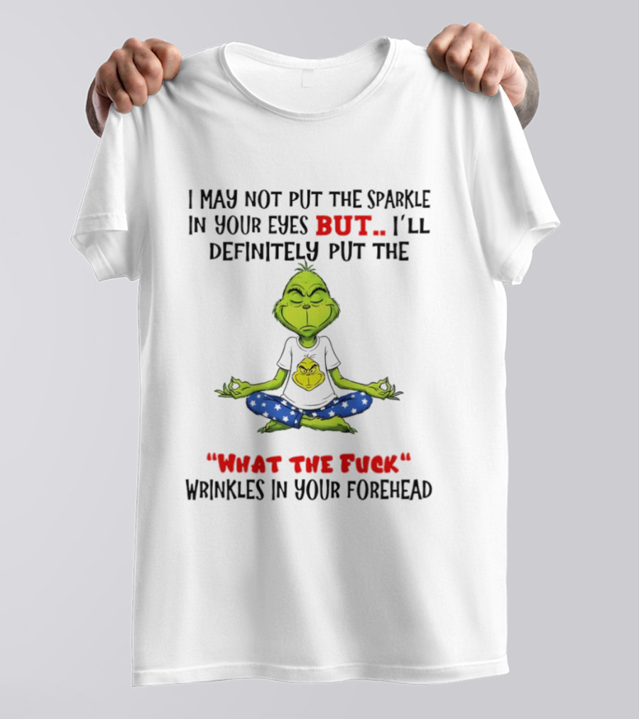 Grinch I May Not Put The Sparkle In Your Eyes But I'll Definitely Put The What The Fuck Wrinkles T-Shirt