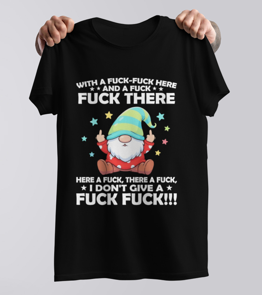 Gnome With A Fuck Fuck Here And A Fuck Fuck There Here A Fuck There A Fuck I Don’t Give T-Shirt