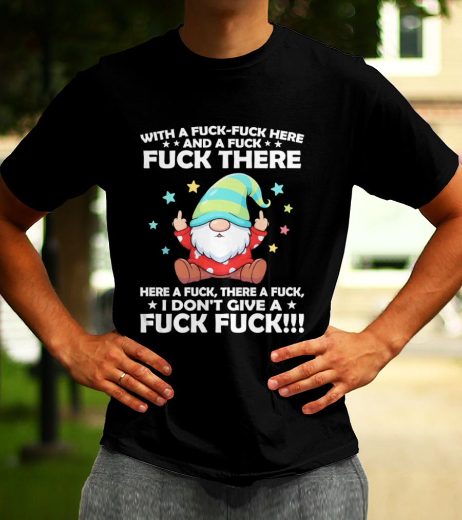 Gnome With A Fuck Fuck Here And A Fuck Fuck There Here A Fuck There A Fuck I Don’t Give T-Shirt