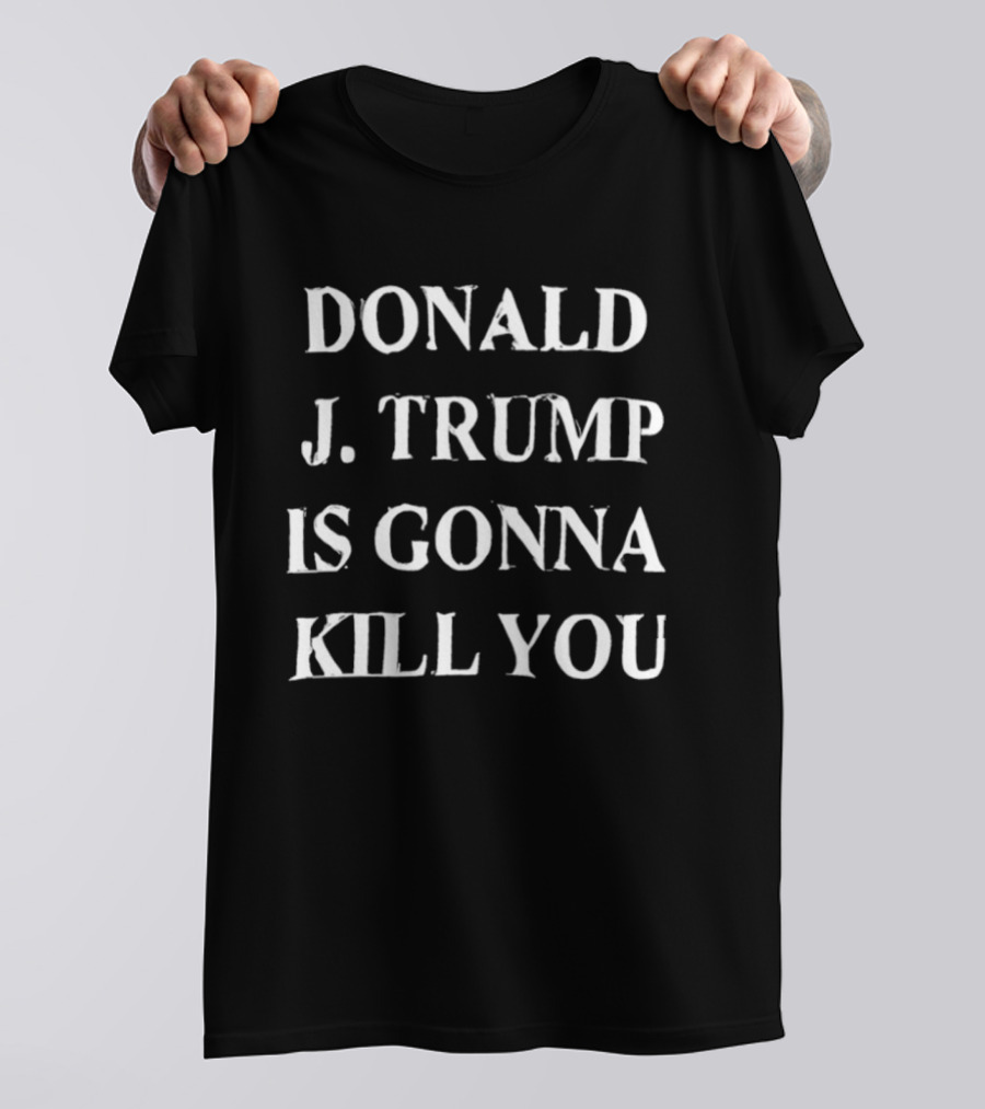 Donald J. Trump Is Gonna Kill You T-Shirt