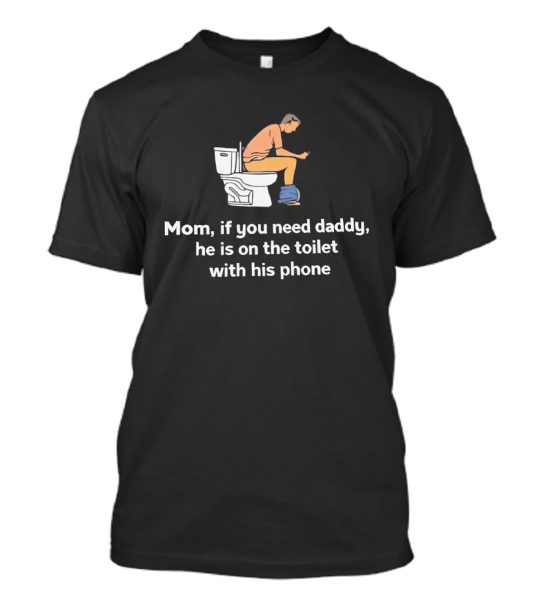 Mom If You Need Daddy He Is On The Toilet With His Phone Funny T-Shirt