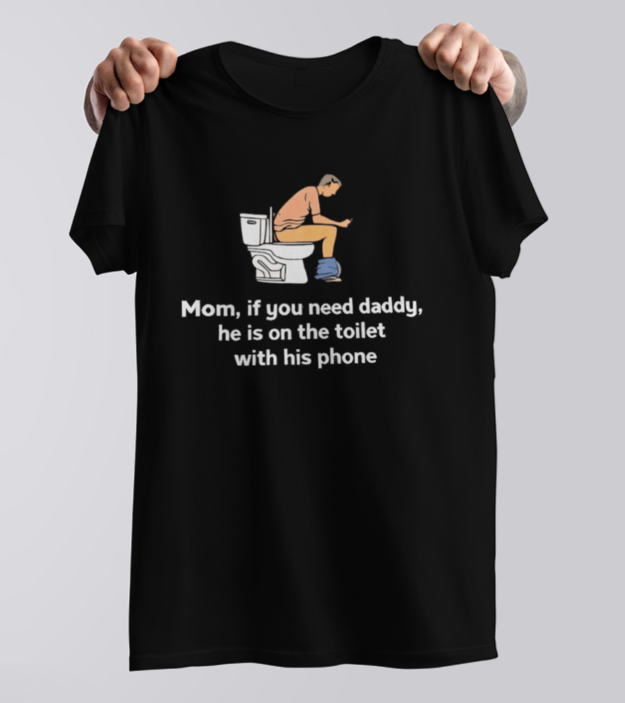 Mom If You Need Daddy He Is On The Toilet With His Phone Funny T-Shirt