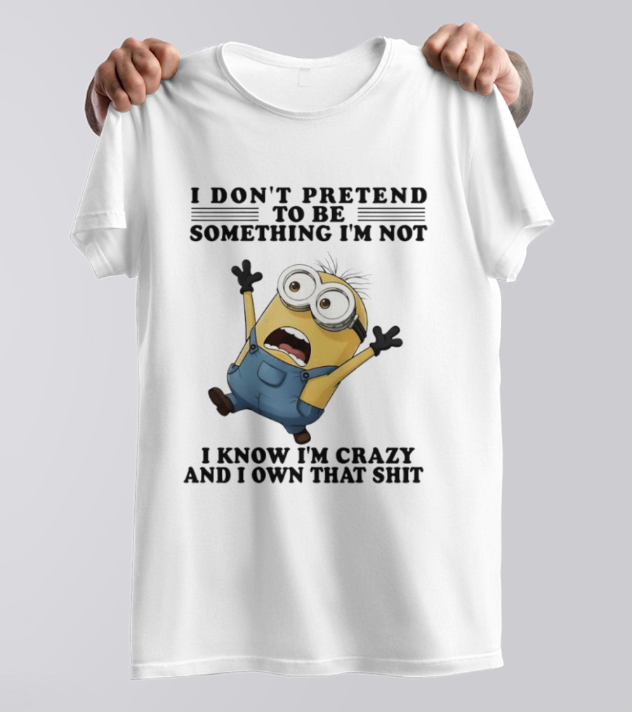 Minion I Don’t Pretend To Be Something I’m Not I Know I’m Crazy And I Own That Shit T-Shirt