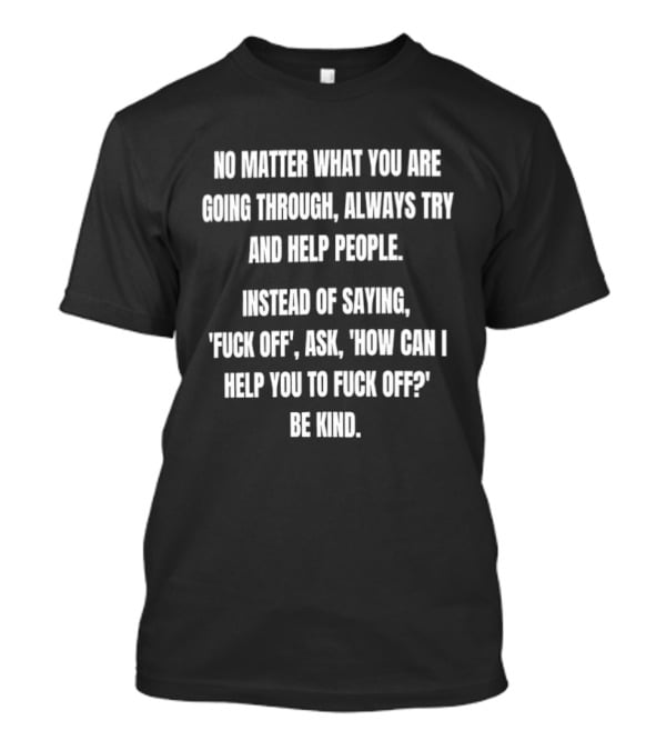 No Matter What You Are Going Through Always Try And Help People Instead Of Saying Ask How Can I Help You Be Kind T-Shirt