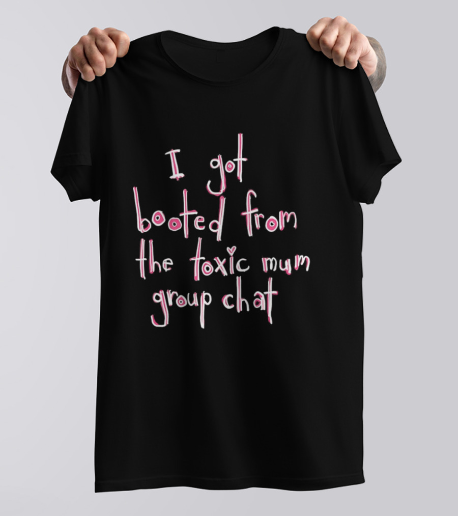 I Got Booted From The Toxic Mum Group Chat Fun T-Shirt