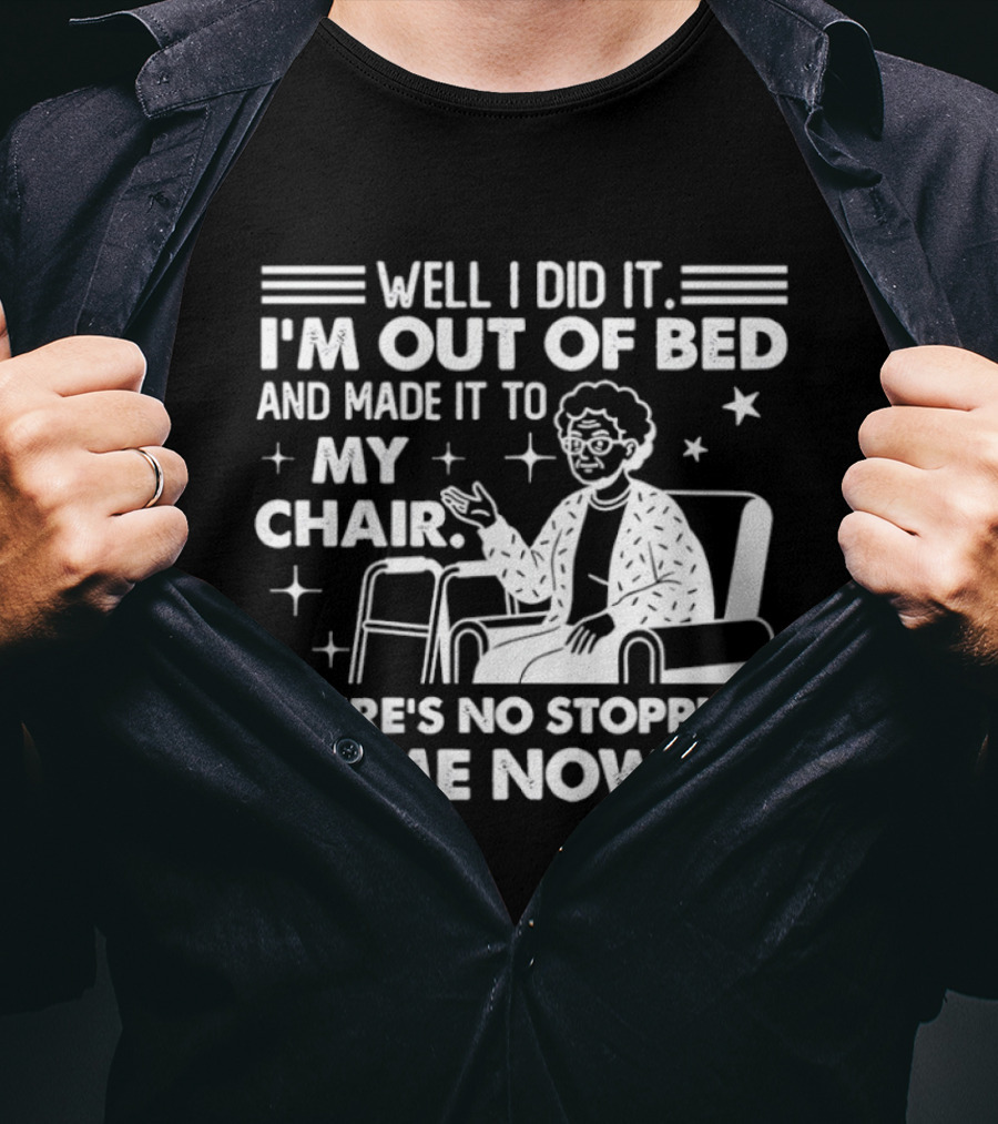 Well I Did It I'm Out Of Bed And Made It To My Chair There's No Stopping Me Now T-Shirt