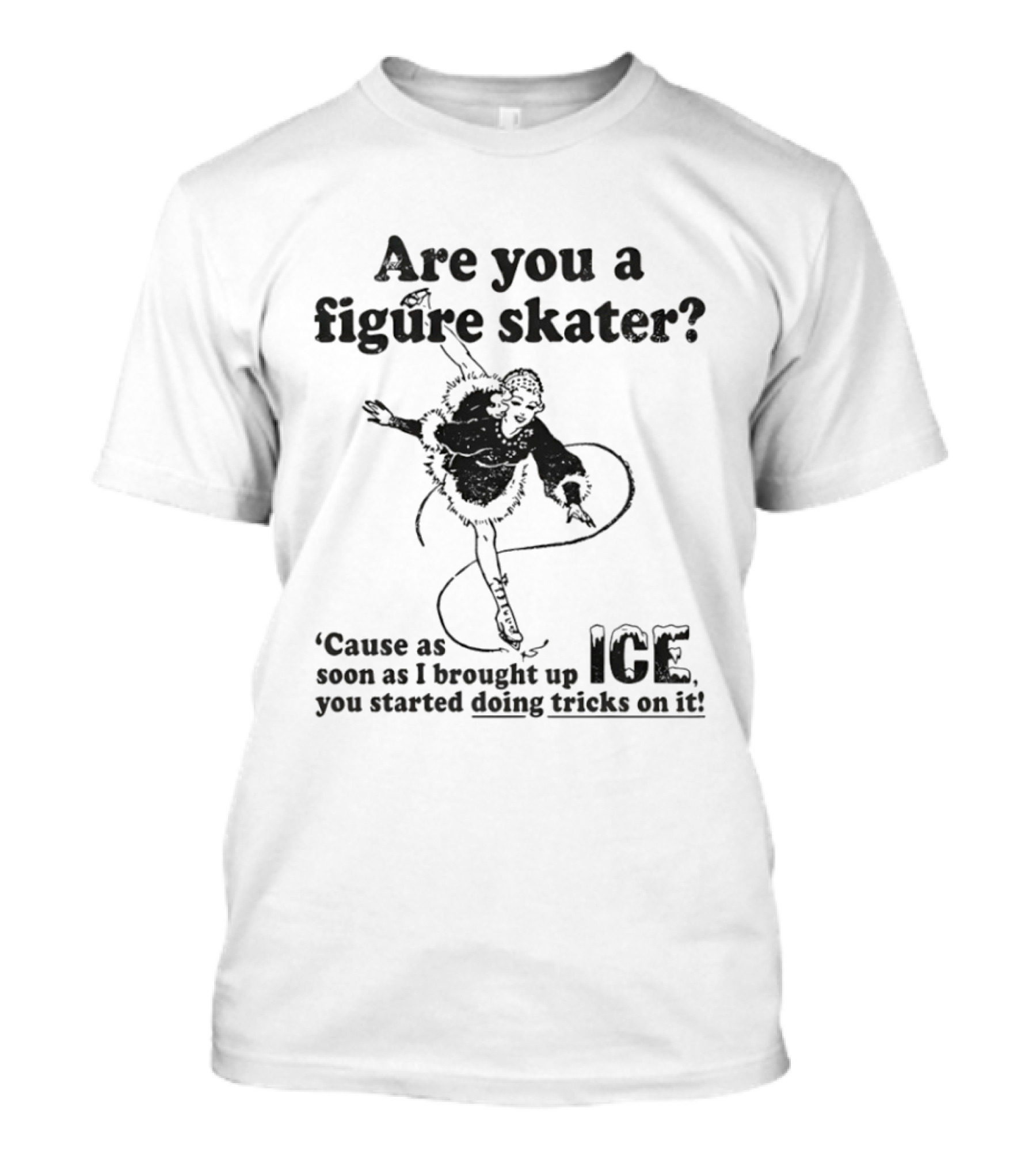 Are You A Figure Skater Cause As Soon As I Brought Up Ice You Started Doing Tricks On It T-Shirt