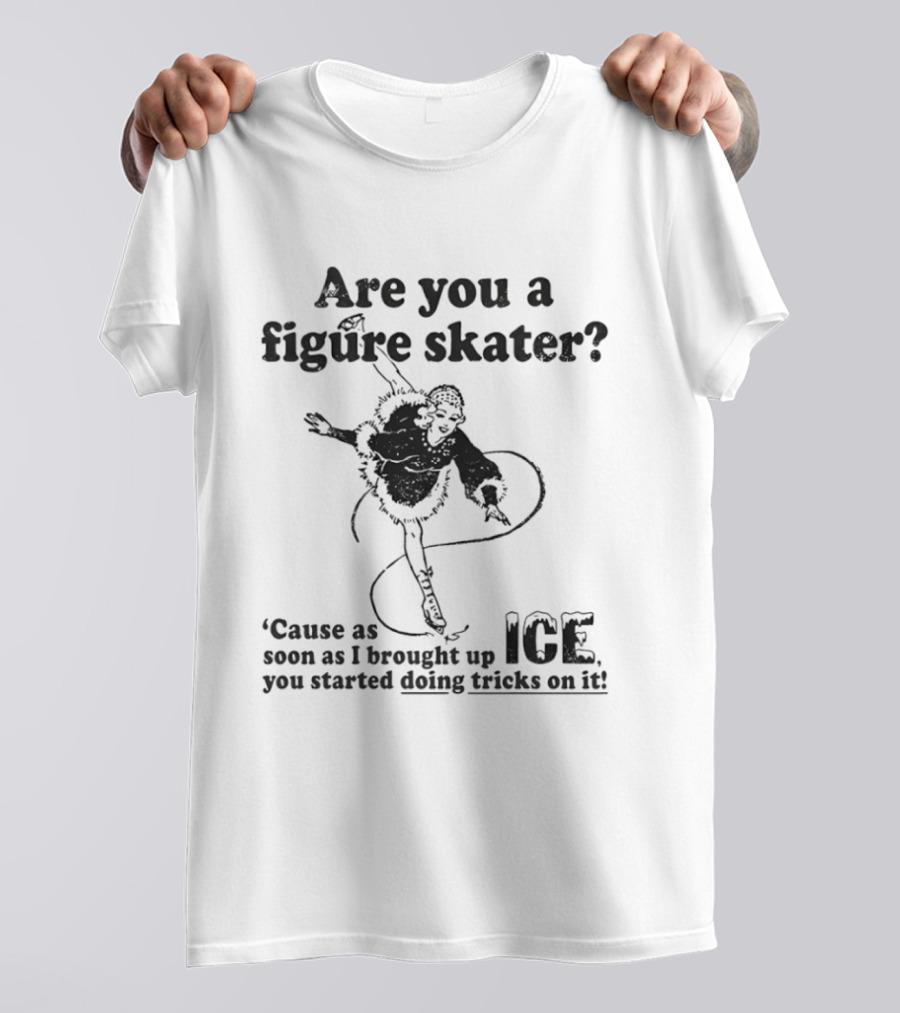 Are You A Figure Skater Cause As Soon As I Brought Up Ice You Started Doing Tricks On It T-Shirt