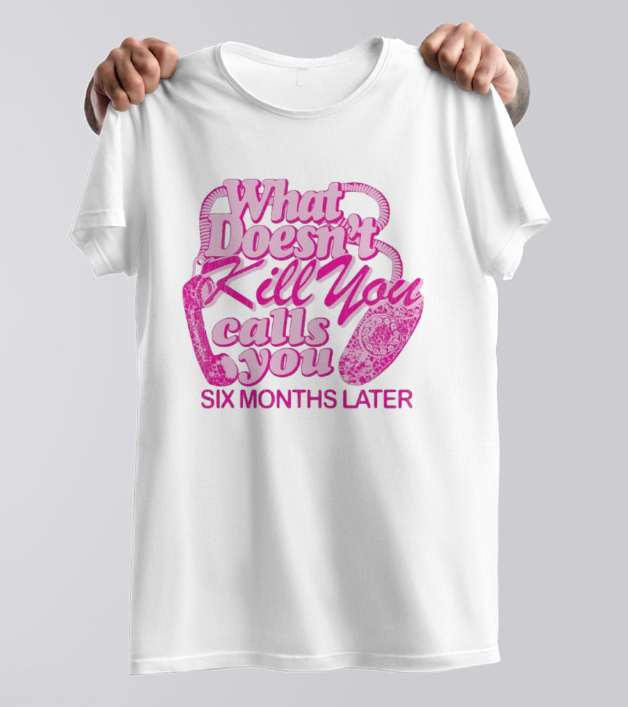 What Doesn’t Kill You Calls You Six Months Later T-Shirt