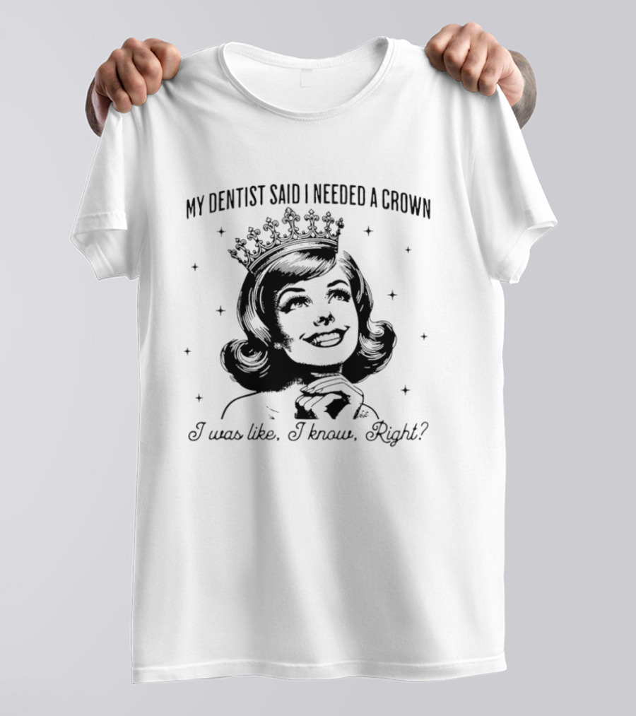 My Dentist Said I Needed A Crown I Was Like I Know Right T-Shirt