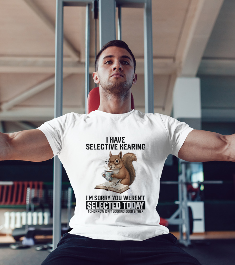 I'm Sorry You Weren't Selected Today Squirrel With Selective Hearing T-Shirt