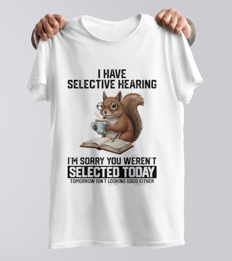 I'm Sorry You Weren't Selected Today Squirrel With Selective Hearing T-Shirt