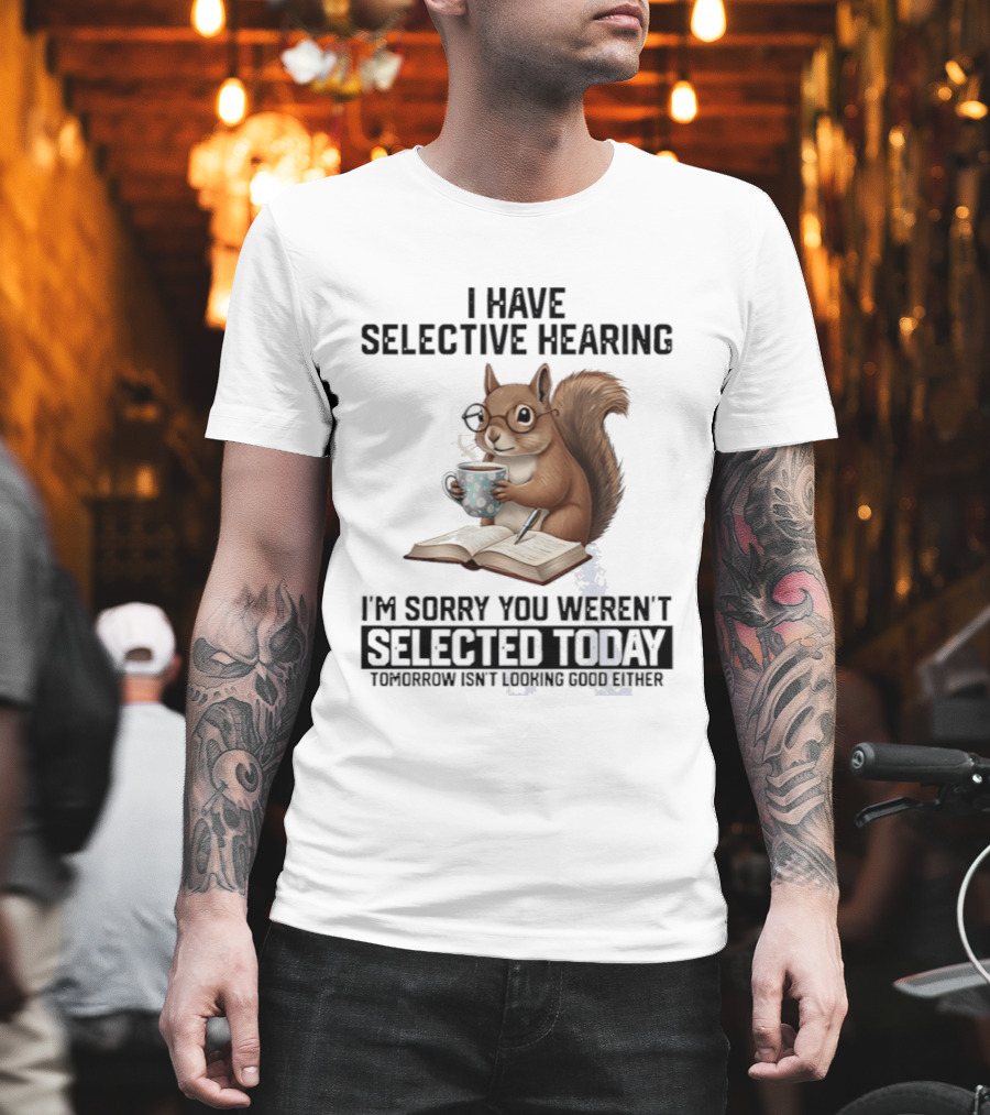 I'm Sorry You Weren't Selected Today Squirrel With Selective Hearing T-Shirt