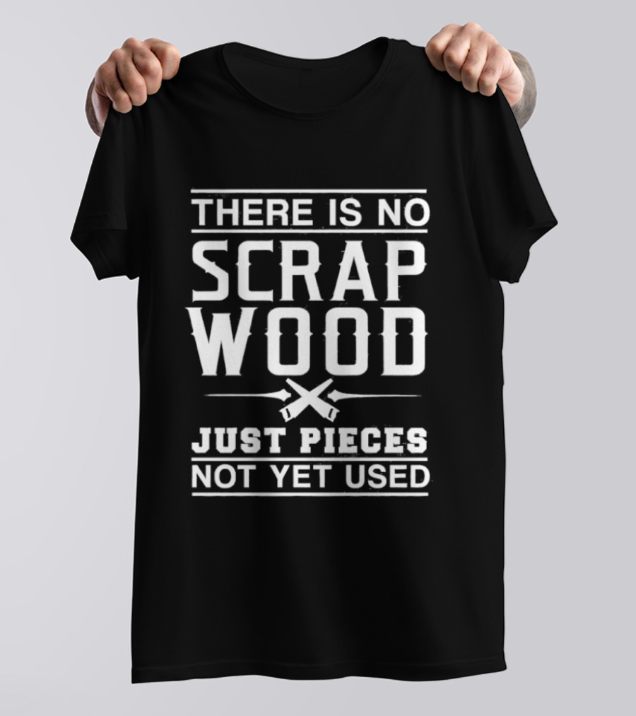 There Is No Scrap Wood Just Pieces Not Yet Used T-Shirt