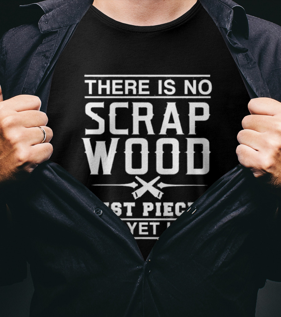 There Is No Scrap Wood Just Pieces Not Yet Used T-Shirt