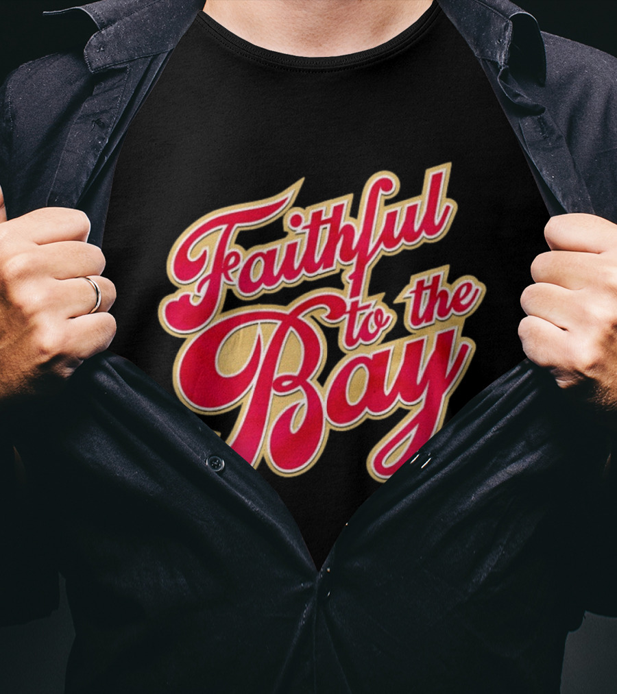 Faithful To The Bay San Francisco 49ers Fan Loyalty T-Shirt
