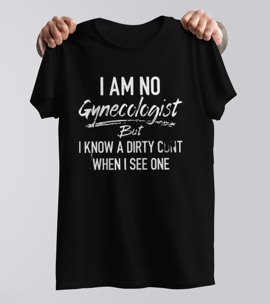 I Am No Gynecologist But I Know A Dirty Cunt When I See One T-Shirt