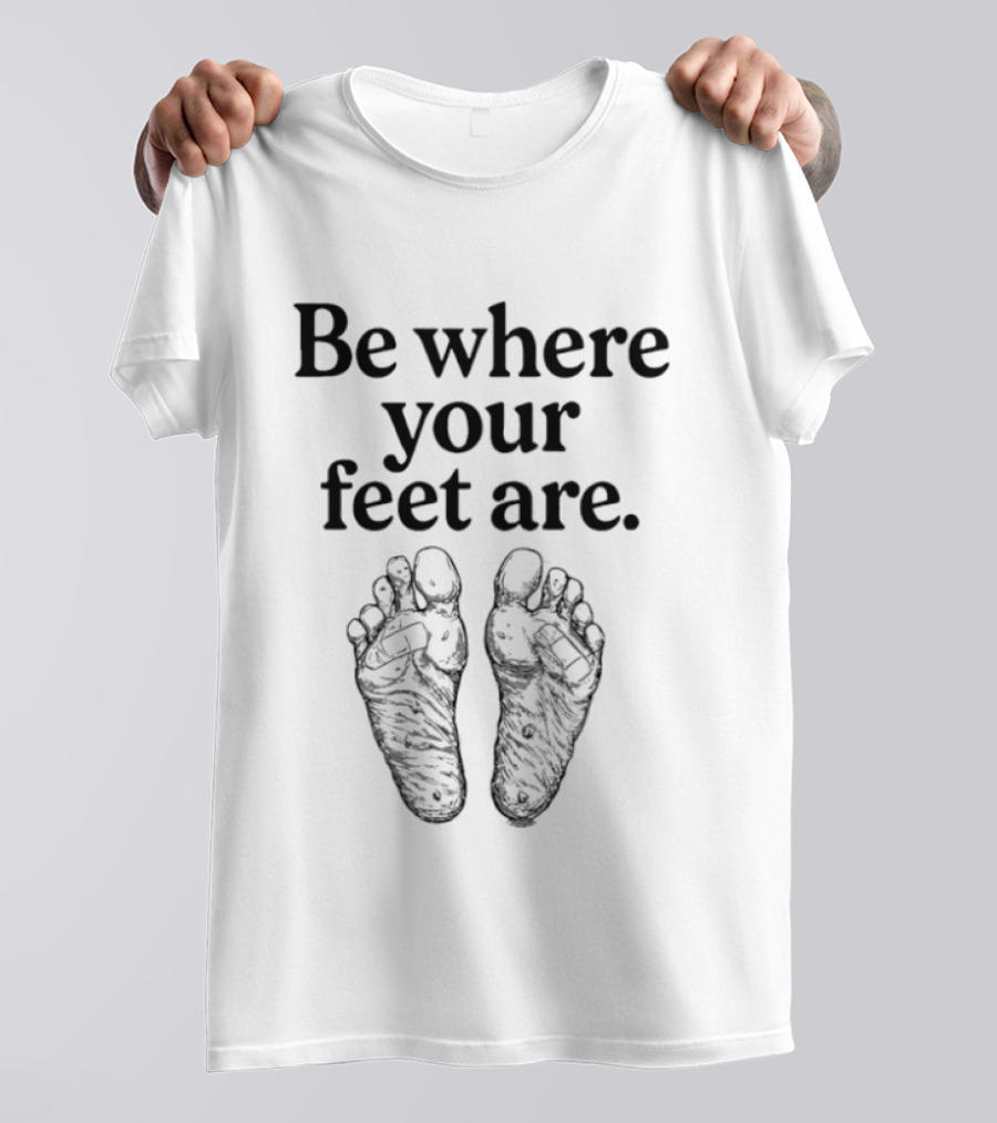 Be Where Your Feet Are Motivational Quote With Feet T-Shirt