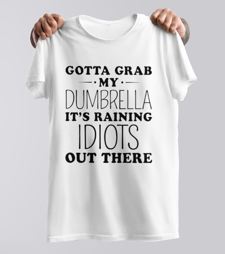 Gotta Grab My Dumbrella It's Raining Idiots Out There T-Shirt