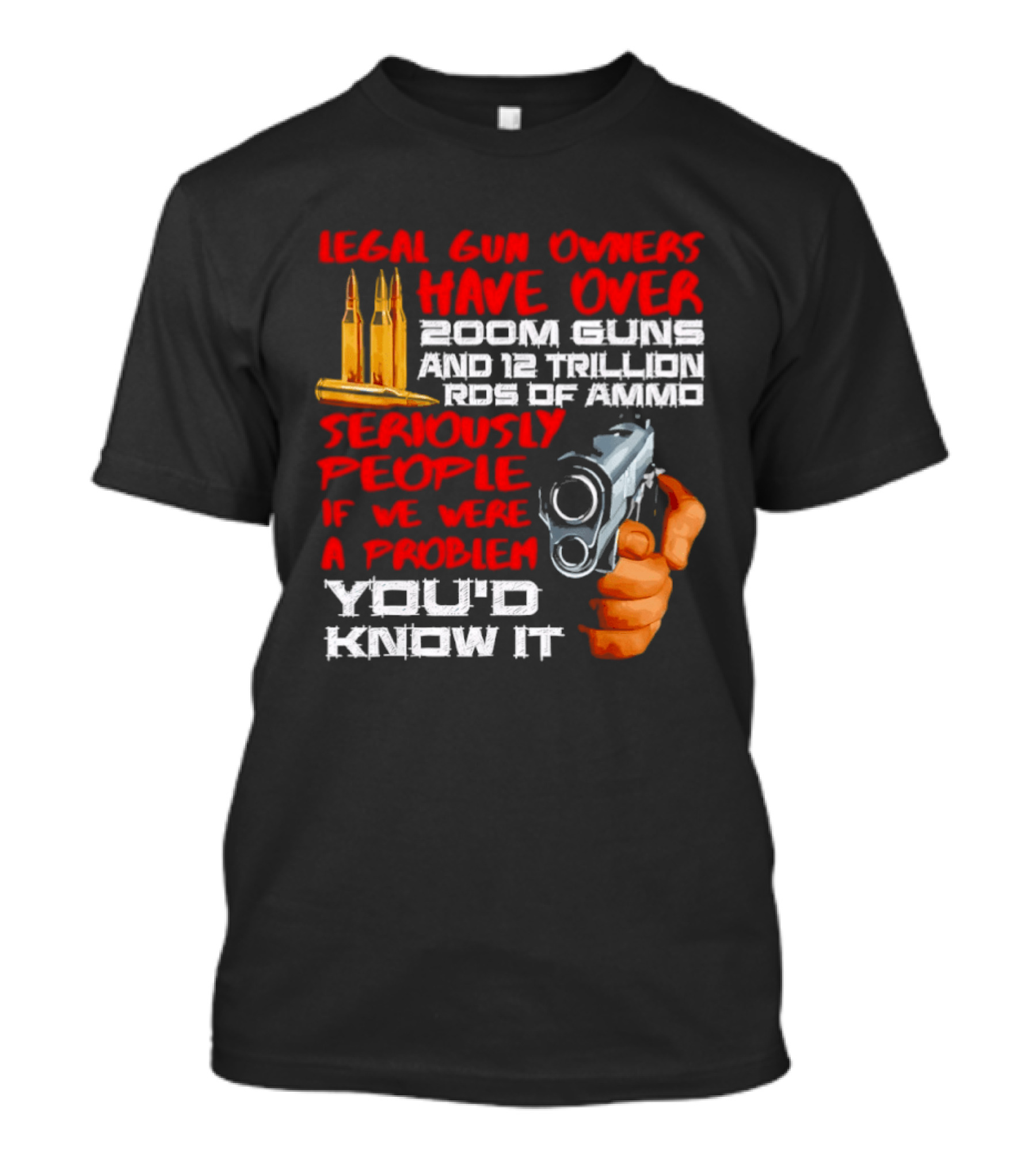 Legal Gun Owners Have Over 200M Guns 12 Trillion Rds Of Ammo Seriously People If We Were A Problem You'd Know It T-Shirt