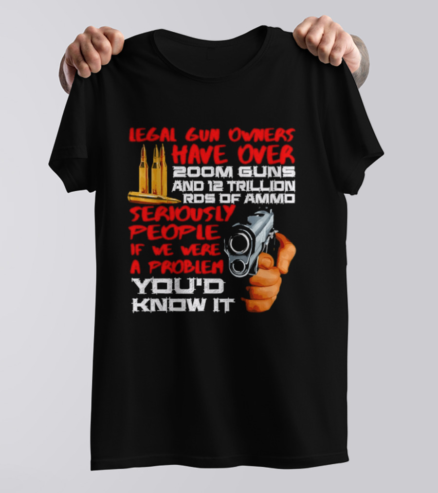 Legal Gun Owners Have Over 200M Guns 12 Trillion Rds Of Ammo Seriously People If We Were A Problem You'd Know It T-Shirt