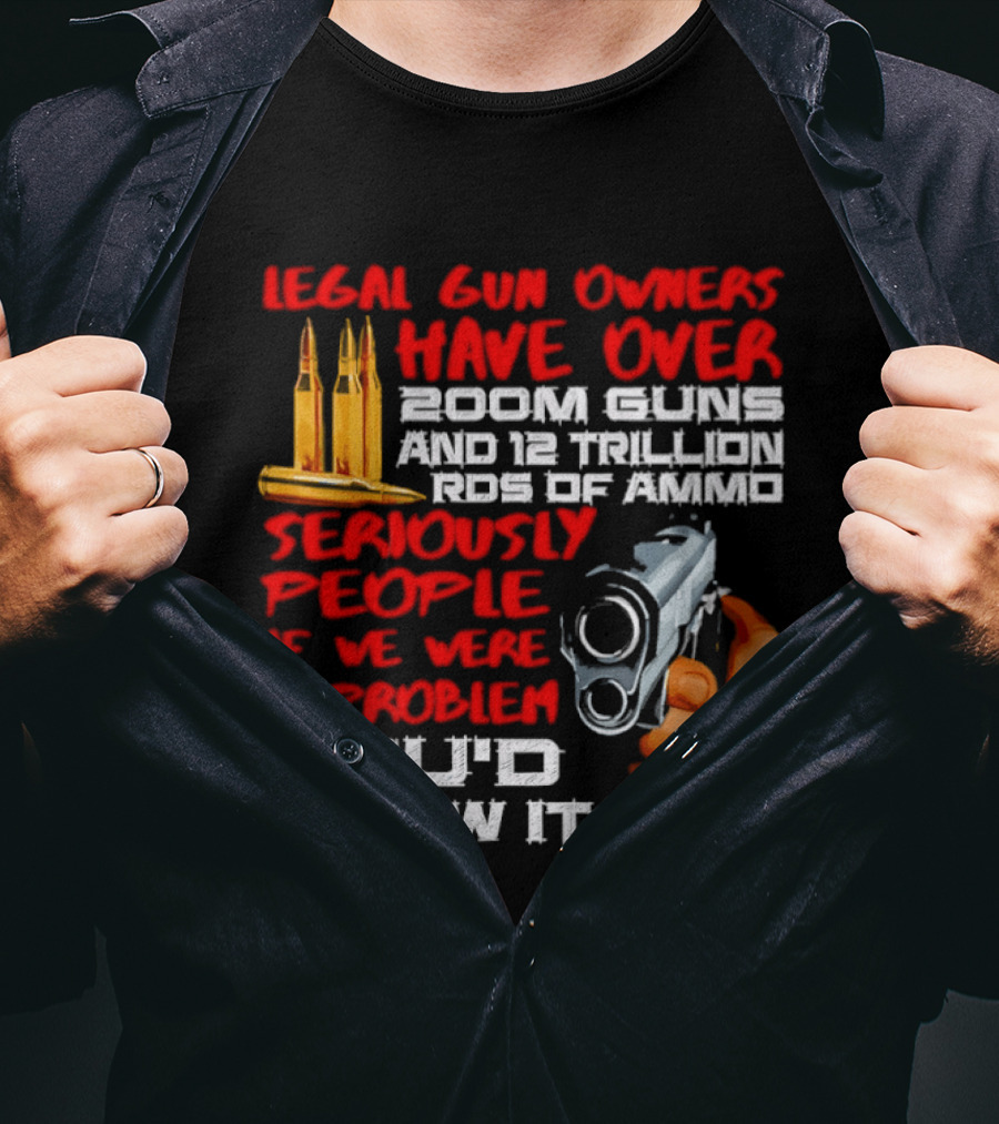Legal Gun Owners Have Over 200M Guns 12 Trillion Rds Of Ammo Seriously People If We Were A Problem You'd Know It T-Shirt