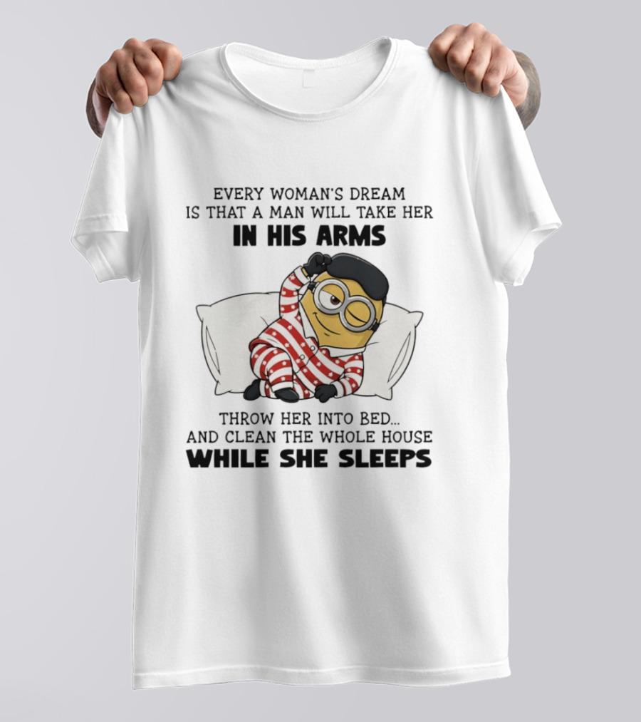 Minion Every Woman’s Dream Is That A Man Will Take Her In His Arms Throwher Into Bed T-Shirt