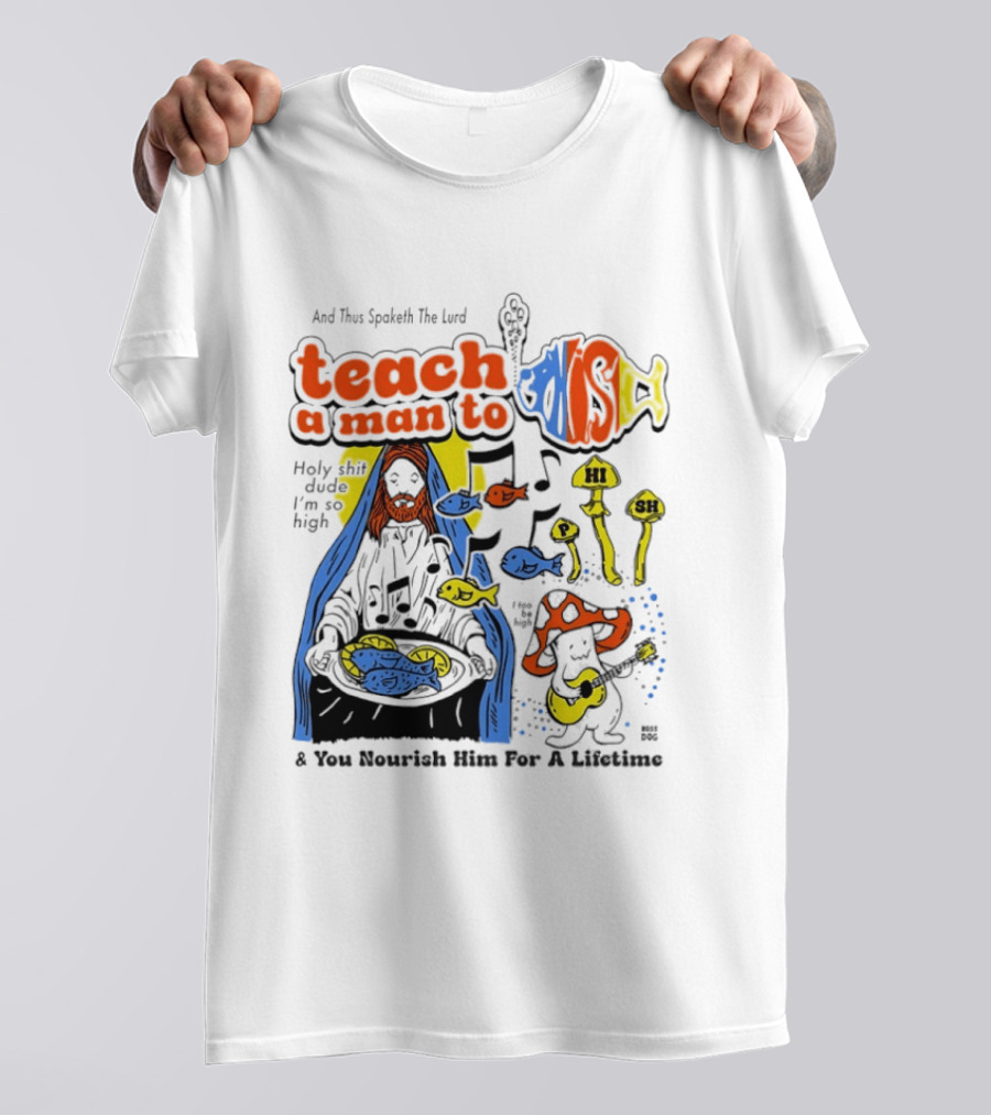 Teach A Man To HI SH I'm So High Fish Lurd Nourish Him For A Lifetime T-Shirt
