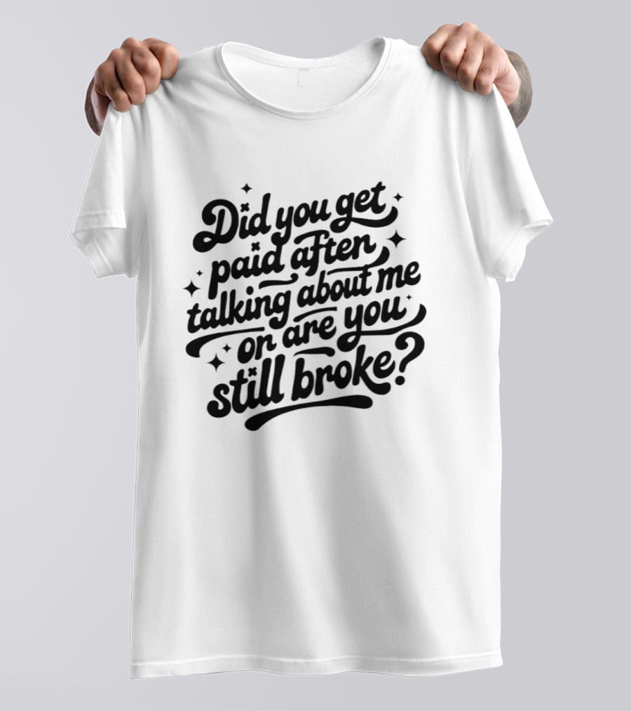 Did You Get Paid After Talking About Me Or Are You Still Broke Bold And Humorous T-Shirt