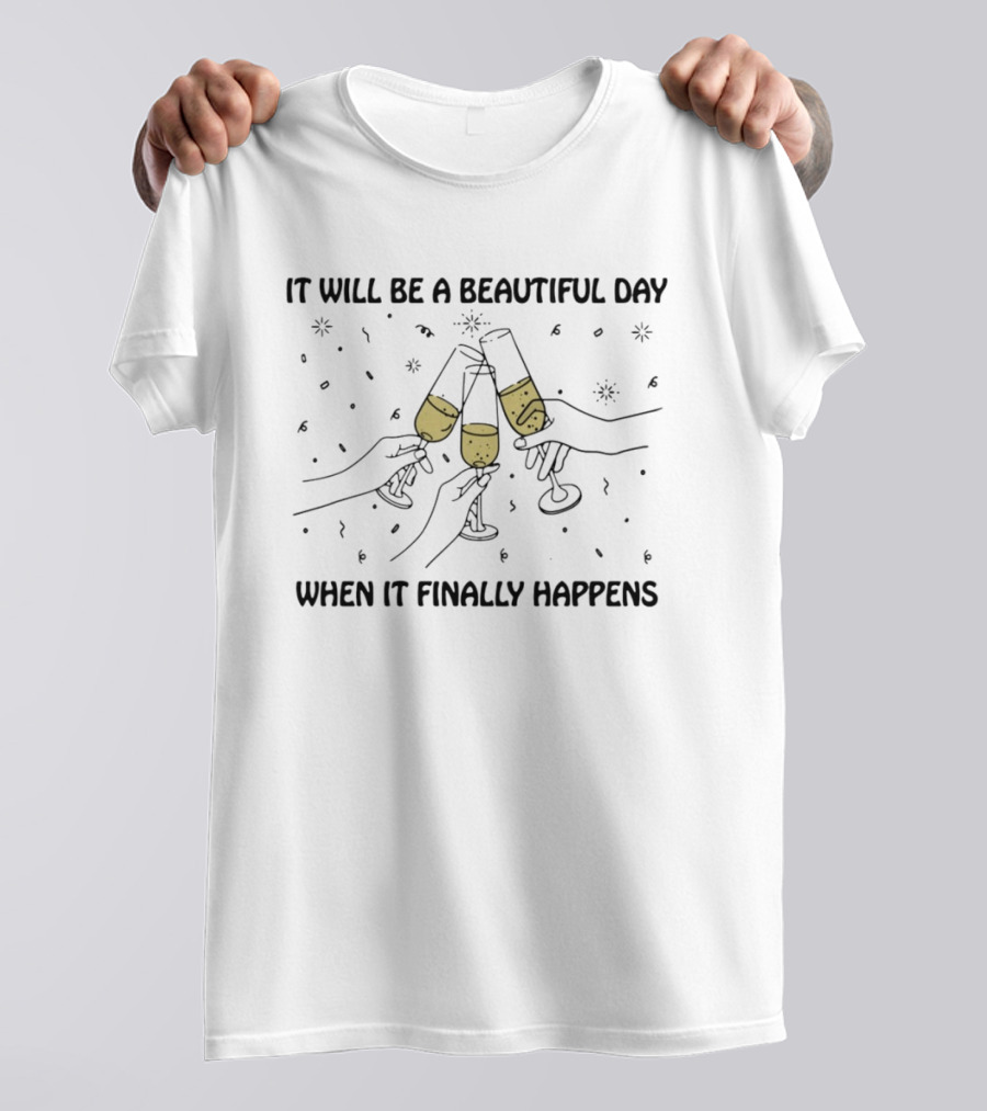 It Will Be A Beautiful Day When It Finally Happens Toasting Celebration T-Shirt