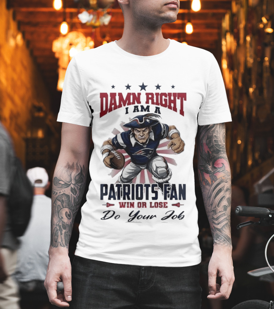 Damn Right I Am A New England Patriots Fan Win Or Lose Do Your Job T-Shirt