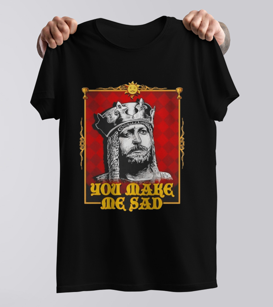 King Arthur You Make Me Sad Monty Python And The Holy Grail T-Shirt