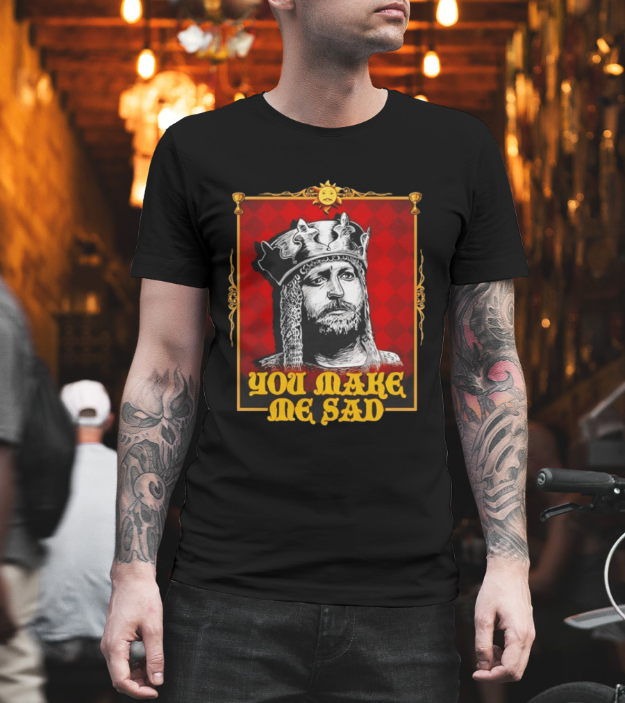 King Arthur You Make Me Sad Monty Python And The Holy Grail T-Shirt
