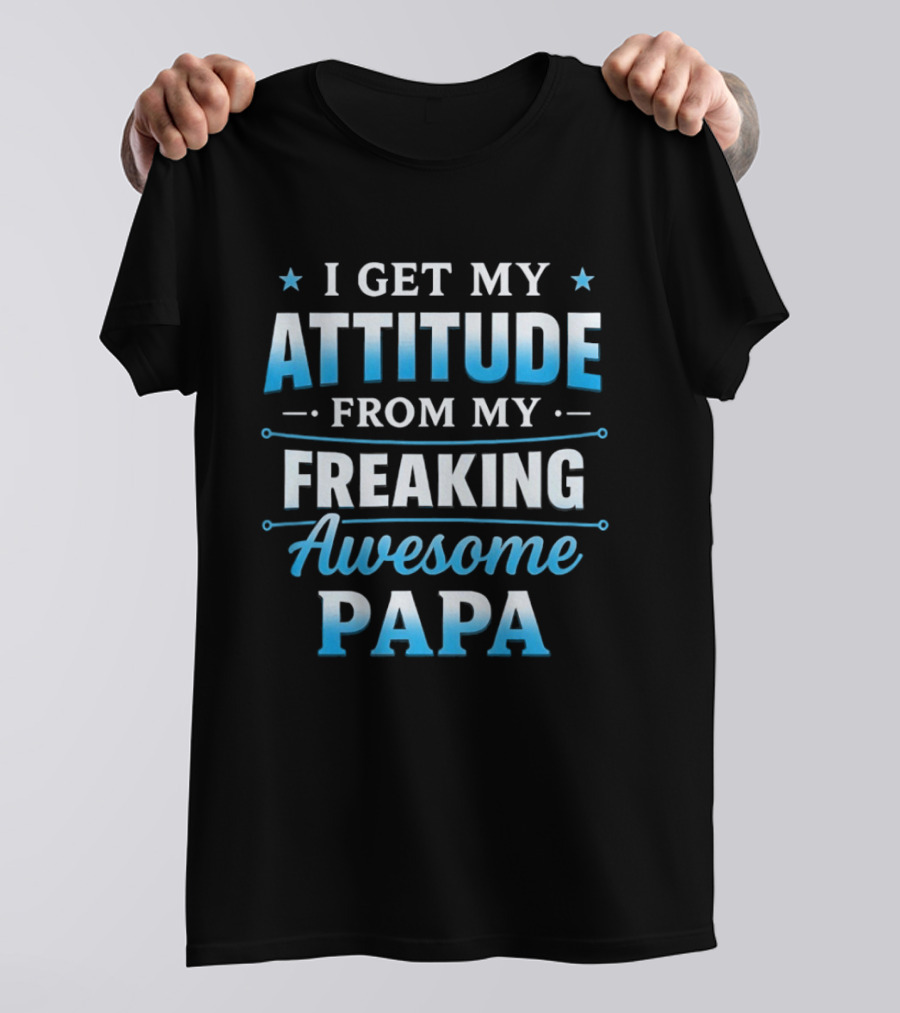 I Get My Attitude From My Freaking Awesome Papa T-Shirt