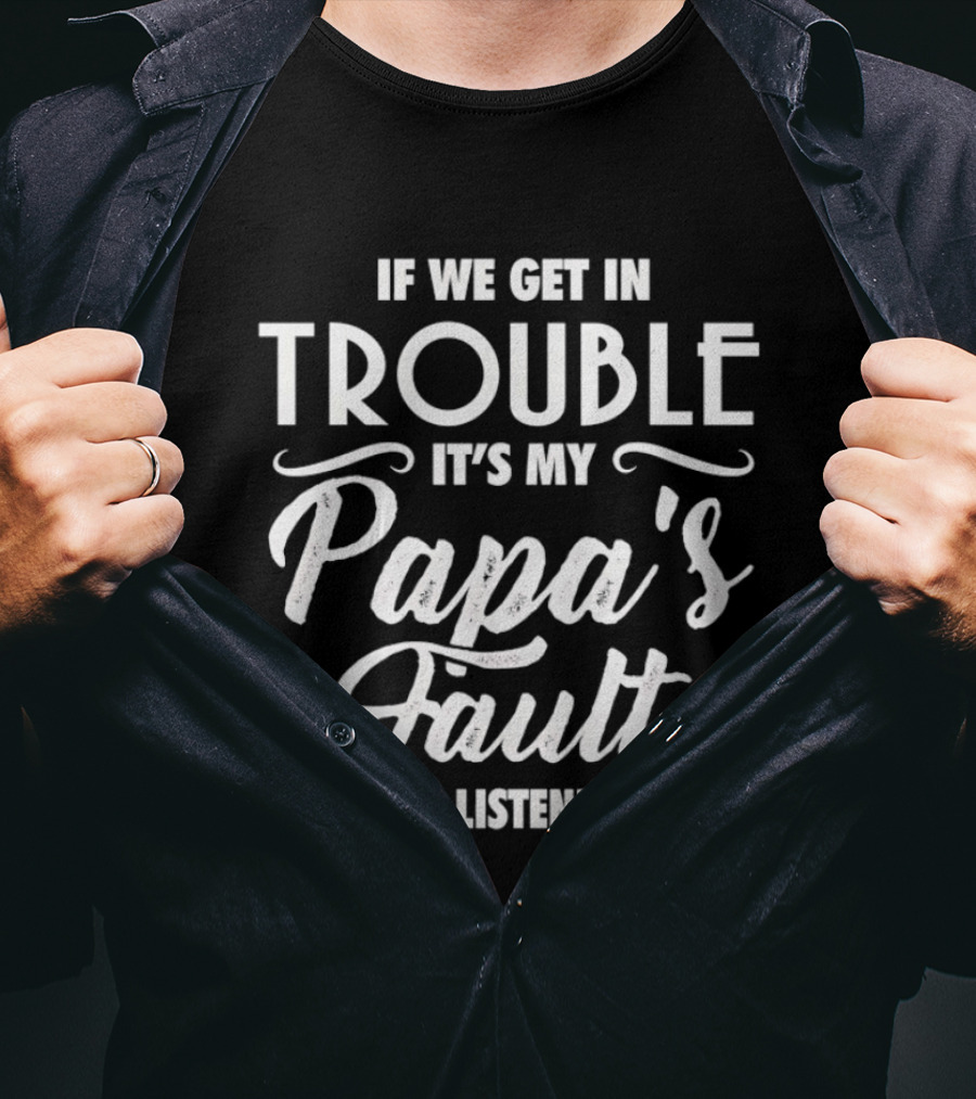 If We Get In Trouble It's My Papa's Fault Because I Listened To Him T-Shirt