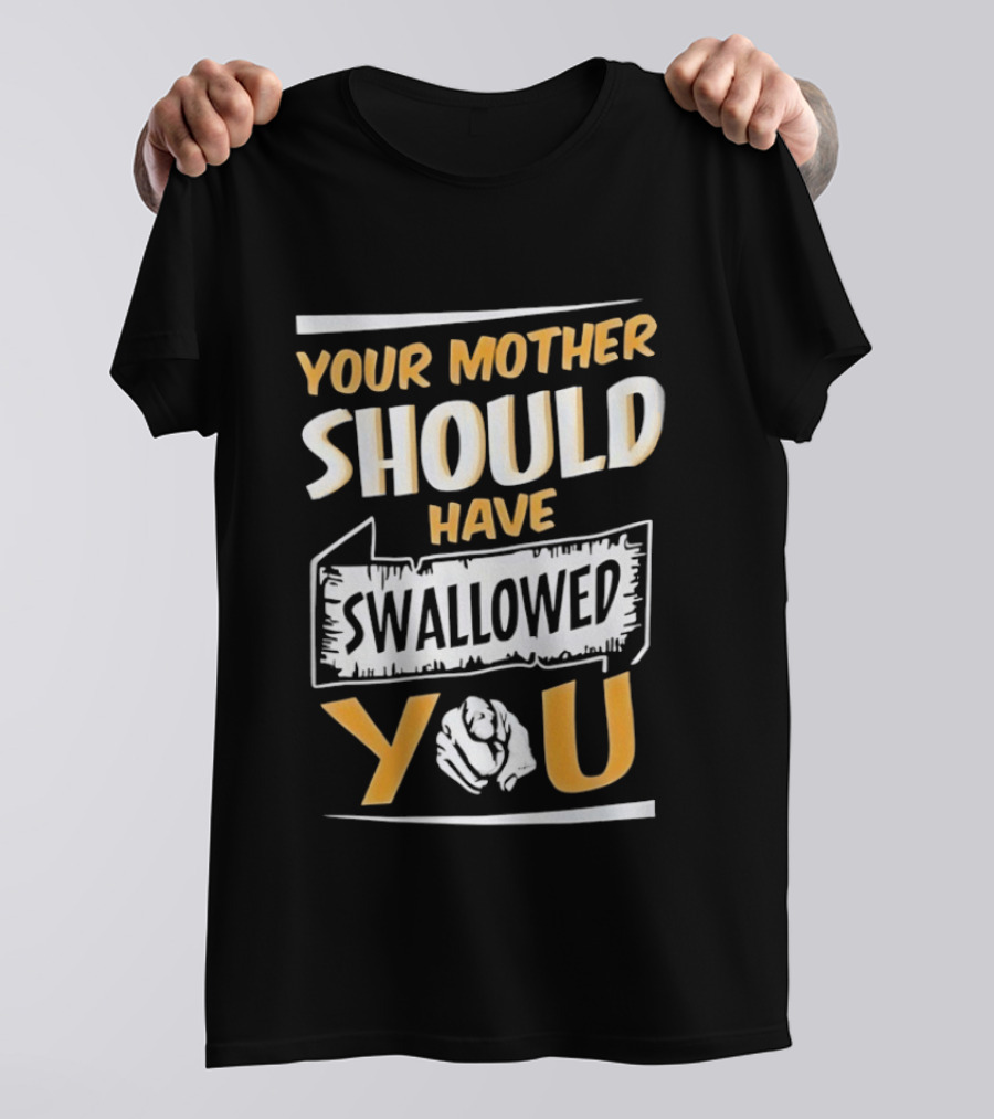 Your Mother Should Have Swallowed You T-Shirt