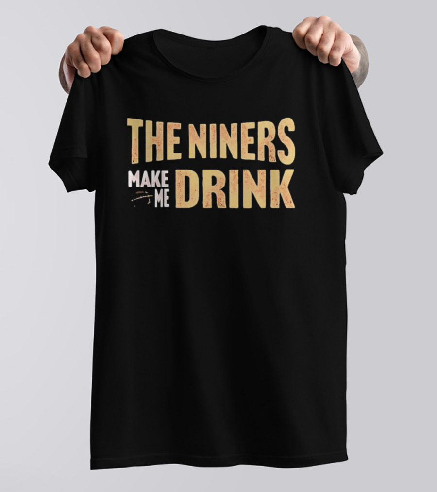 San Francisco 49ers The Niners Make Me Drink T-Shirt