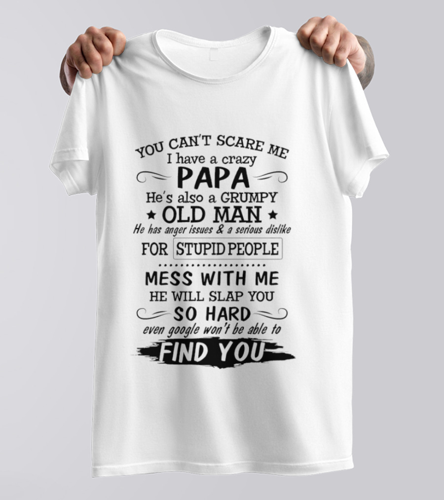 You Can't Scare Me I Have A Crazy Papa Grumpy Old Man Hates Stupid People Mess With Me He Will Slap You So Hard Even Google Can't Find You T-Shirt